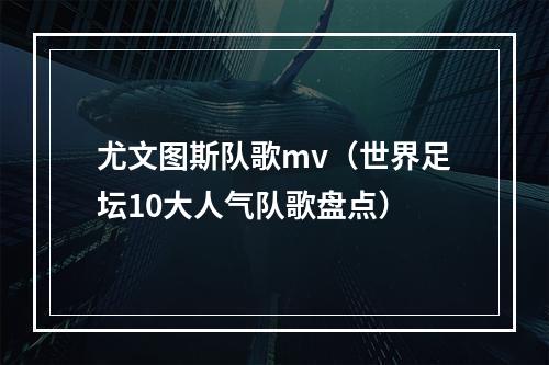 尤文图斯队歌mv（世界足坛10大人气队歌盘点）