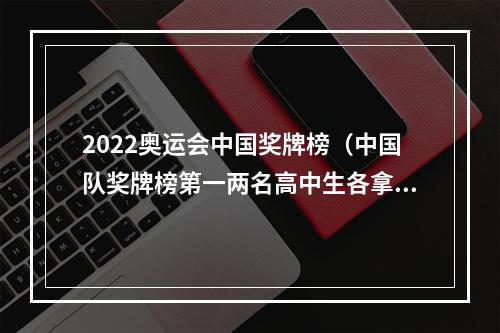 2022奥运会中国奖牌榜（中国队奖牌榜第一两名高中生各拿2金）