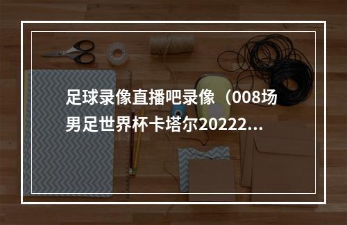 足球录像直播吧录像（008场 男足世界杯卡塔尔202220221123 0300法国vs澳大利亚）
