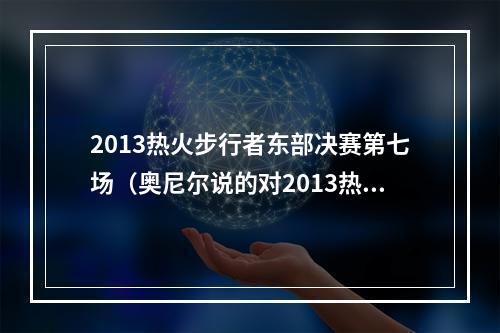 2013热火步行者东部决赛第七场（奥尼尔说的对2013热火确实干不过2001湖人唯有96公牛可以一战）