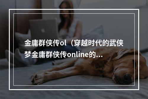 金庸群侠传ol（穿越时代的武侠梦金庸群侠传online的历程）