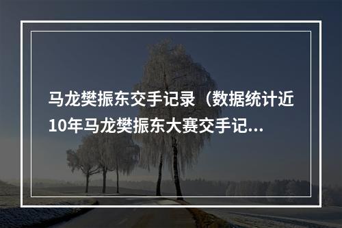 马龙樊振东交手记录（数据统计近10年马龙樊振东大赛交手记录）