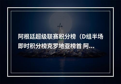 阿根廷超级联赛积分榜（D组半场即时积分榜克罗地亚榜首 阿根廷小组第二）