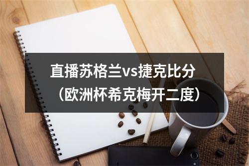 直播苏格兰vs捷克比分（欧洲杯希克梅开二度）