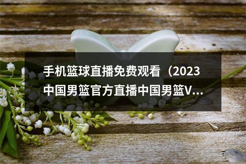 手机篮球直播免费观看（2023中国男篮官方直播中国男篮VS佛得角男篮在线高清完整视频）
