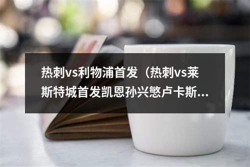 热刺vs利物浦首发（热刺vs莱斯特城首发凯恩孙兴慜卢卡斯出战）