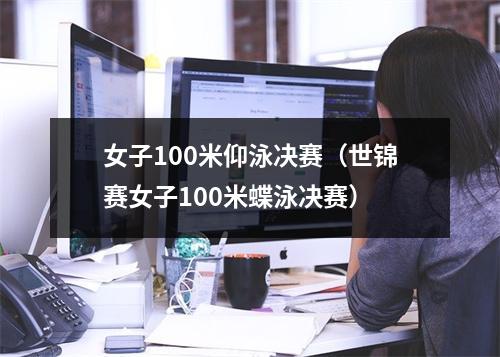 女子100米仰泳决赛（世锦赛女子100米蝶泳决赛）