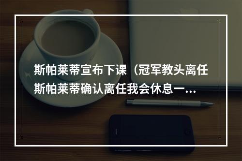 斯帕莱蒂宣布下课（冠军教头离任斯帕莱蒂确认离任我会休息一年）