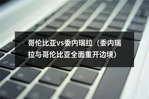 哥伦比亚vs委内瑞拉（委内瑞拉与哥伦比亚全面重开边境）