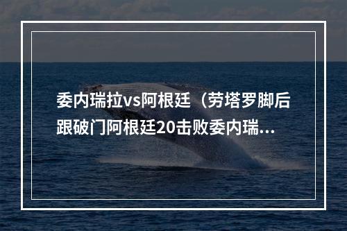委内瑞拉vs阿根廷（劳塔罗脚后跟破门阿根廷20击败委内瑞拉）