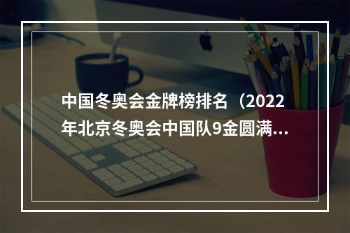中国冬奥会金牌榜排名（2022年北京冬奥会中国队9金圆满收官创历史最好成绩）