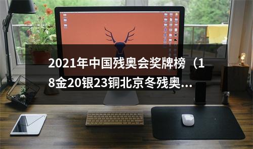 2021年中国残奥会奖牌榜（18金20银23铜北京冬残奥会中国体育代表团实现历史性跨越）