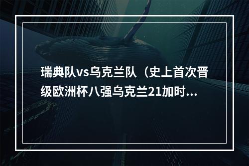 瑞典队vs乌克兰队（史上首次晋级欧洲杯八强乌克兰21加时赛绝杀瑞典）
