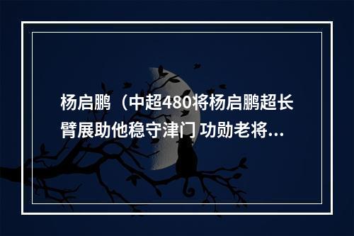 杨启鹏（中超480将杨启鹏超长臂展助他稳守津门 功勋老将救主于危难）