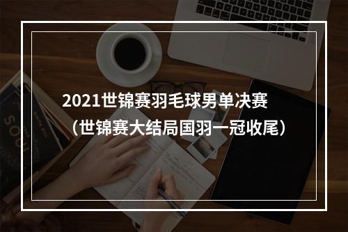 2021世锦赛羽毛球男单决赛（世锦赛大结局国羽一冠收尾）