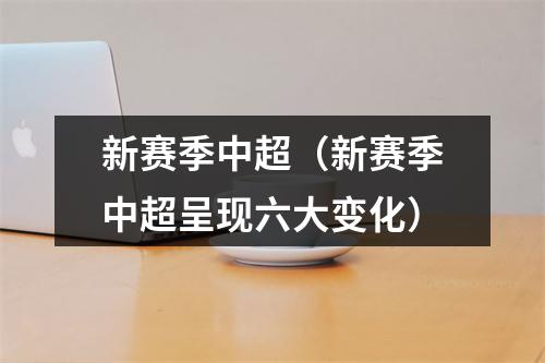 新赛季中超（新赛季中超呈现六大变化）