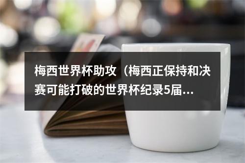 梅西世界杯助攻（梅西正保持和决赛可能打破的世界杯纪录5届世界杯都有助攻入账）
