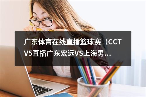 广东体育在线直播篮球赛（CCTV5直播广东宏远VS上海男篮）