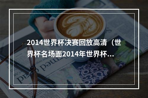 2014世界杯决赛回放高清（世界杯名场面2014年世界杯）