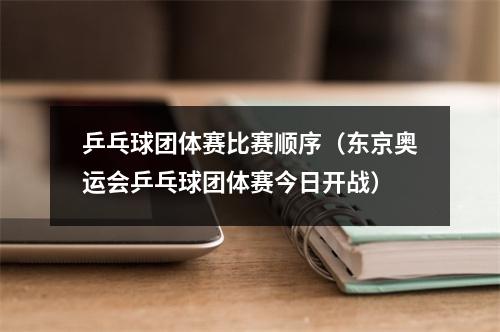 乒乓球团体赛比赛顺序（东京奥运会乒乓球团体赛今日开战）