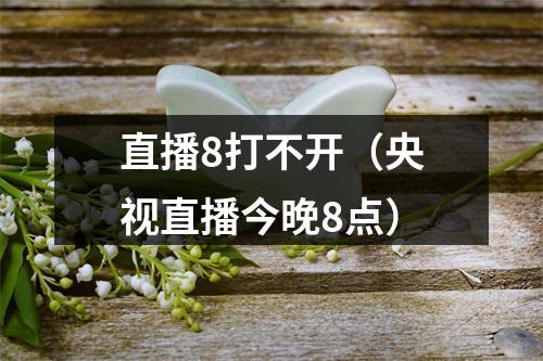直播8打不开（央视直播今晚8点）