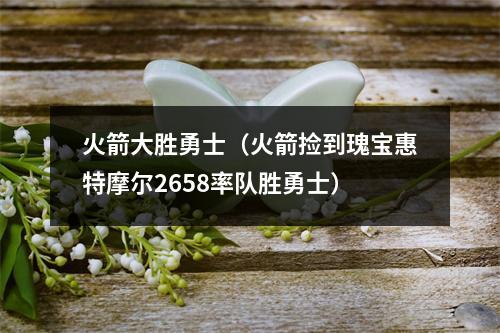 火箭大胜勇士（火箭捡到瑰宝惠特摩尔2658率队胜勇士）