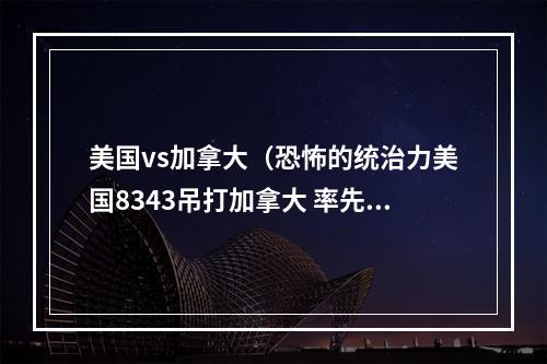 美国vs加拿大（恐怖的统治力美国8343吊打加拿大 率先闯入女篮世界杯决赛）