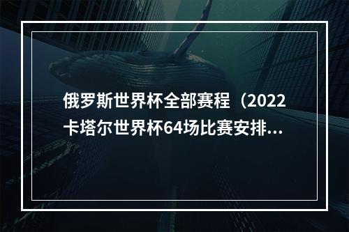 俄罗斯世界杯全部赛程（2022卡塔尔世界杯64场比赛安排）