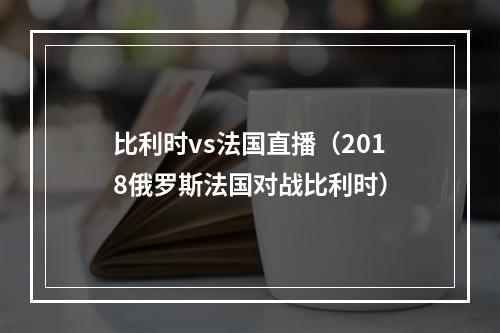 比利时vs法国直播（2018俄罗斯法国对战比利时）