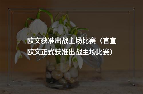 欧文获准出战主场比赛（官宣欧文正式获准出战主场比赛）