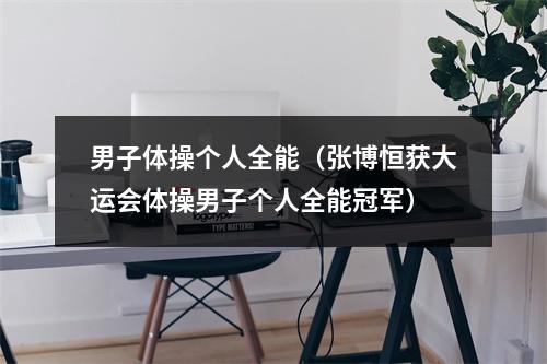 男子体操个人全能（张博恒获大运会体操男子个人全能冠军）