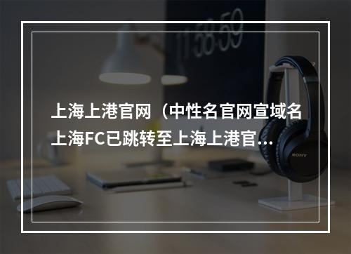上海上港官网（中性名官网宣域名上海FC已跳转至上海上港官网）