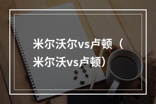 米尔沃尔vs卢顿（米尔沃vs卢顿）