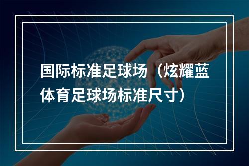 国际标准足球场（炫耀蓝体育足球场标准尺寸）