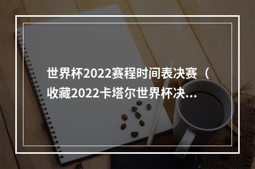 世界杯2022赛程时间表决赛（收藏2022卡塔尔世界杯决赛赛程时间表及现场播放歌曲）