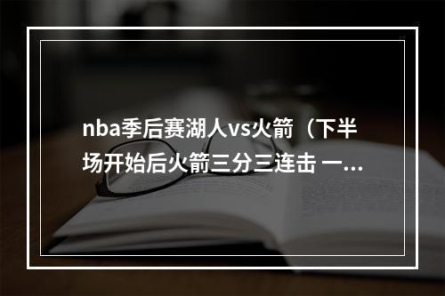 nba季后赛湖人vs火箭（下半场开始后火箭三分三连击 一波9比0打停湖人）