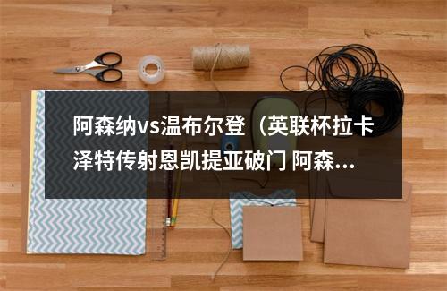 阿森纳vs温布尔登（英联杯拉卡泽特传射恩凯提亚破门 阿森纳30温布尔登晋级）