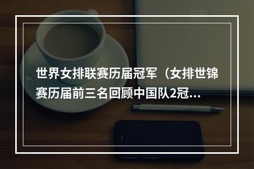 世界女排联赛历届冠军（女排世锦赛历届前三名回顾中国队2冠3亚 美国队上届首夺冠）