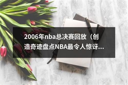 2006年nba总决赛回放（创造奇迹盘点NBA最令人惊讶的总决赛球队历史上的荣耀）