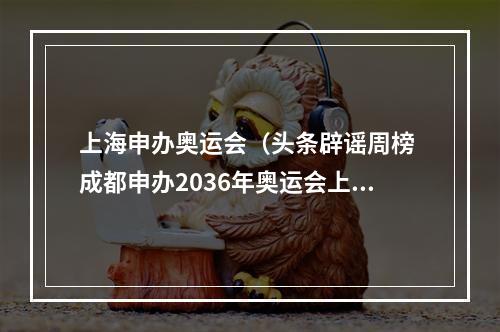 上海申办奥运会（头条辟谣周榜 成都申办2036年奥运会上海绿牌蓝牌要合并假）