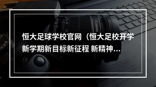 恒大足球学校官网（恒大足校开学新学期新目标新征程 新精神指引孩子们再出发）