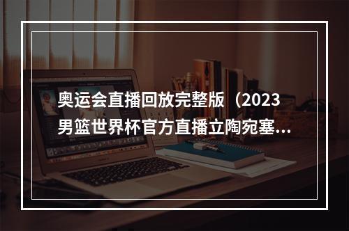 奥运会直播回放完整版（2023男篮世界杯官方直播立陶宛塞尔维亚男篮中文高清视频全程）
