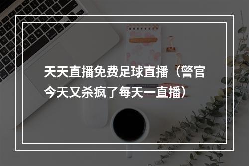 天天直播免费足球直播（警官今天又杀疯了每天一直播）