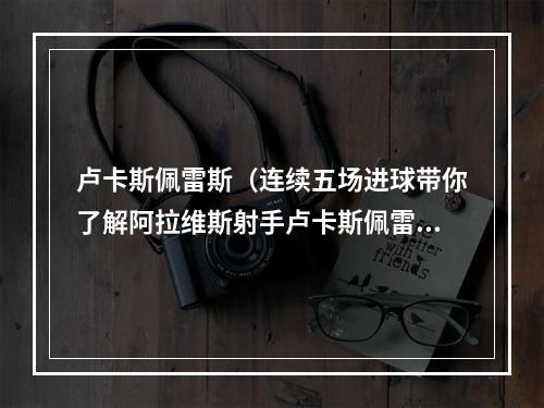 卢卡斯佩雷斯（连续五场进球带你了解阿拉维斯射手卢卡斯佩雷斯）