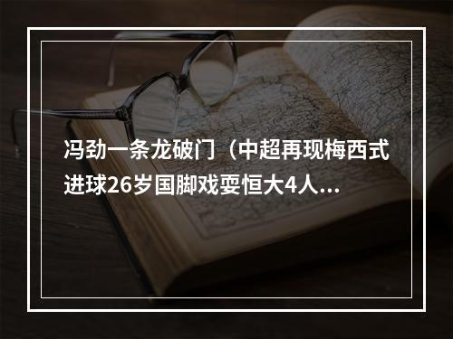 冯劲一条龙破门（中超再现梅西式进球26岁国脚戏耍恒大4人 上演一条龙破门）