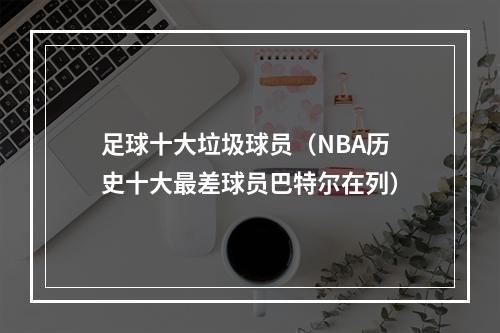 足球十大垃圾球员（NBA历史十大最差球员巴特尔在列）