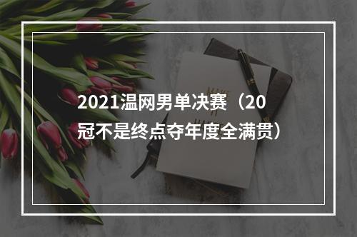 2021温网男单决赛（20冠不是终点夺年度全满贯）