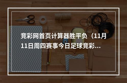竞彩网首页计算器胜平负（11月11日周四赛事今日足球竞彩推荐 胜平负比分）