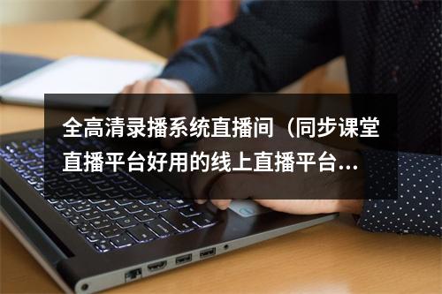 全高清录播系统直播间（同步课堂直播平台好用的线上直播平台推荐）