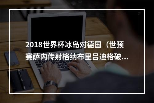 2018世界杯冰岛对德国（世预赛萨内传射格纳布里吕迪格破门 德国40冰岛）